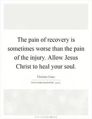 The pain of recovery is sometimes worse than the pain of the injury. Allow Jesus Christ to heal your soul Picture Quote #1
