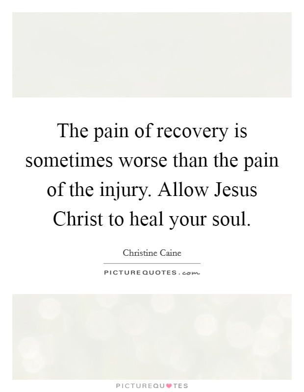 The pain of recovery is sometimes worse than the pain of the injury. Allow Jesus Christ to heal your soul Picture Quote #1