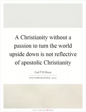 A Christianity without a passion to turn the world upside down is not reflective of apostolic Christianity Picture Quote #1
