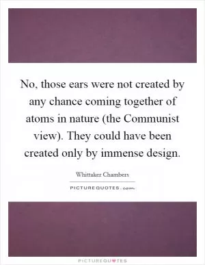 No, those ears were not created by any chance coming together of atoms in nature (the Communist view). They could have been created only by immense design Picture Quote #1