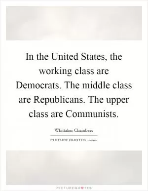 In the United States, the working class are Democrats. The middle class are Republicans. The upper class are Communists Picture Quote #1
