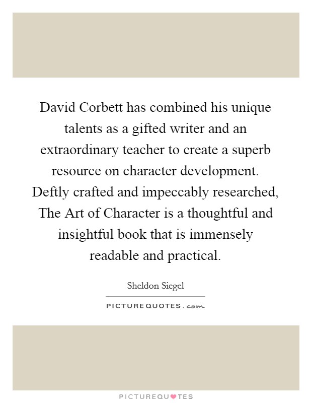 David Corbett has combined his unique talents as a gifted writer and an extraordinary teacher to create a superb resource on character development. Deftly crafted and impeccably researched, The Art of Character is a thoughtful and insightful book that is immensely readable and practical Picture Quote #1