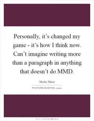 Personally, it’s changed my game - it’s how I think now. Can’t imagine writing more than a paragraph in anything that doesn’t do MMD Picture Quote #1