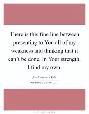 There is this fine line between presenting to You all of my weakness and thinking that it can’t be done. In Your strength, I find my own Picture Quote #1