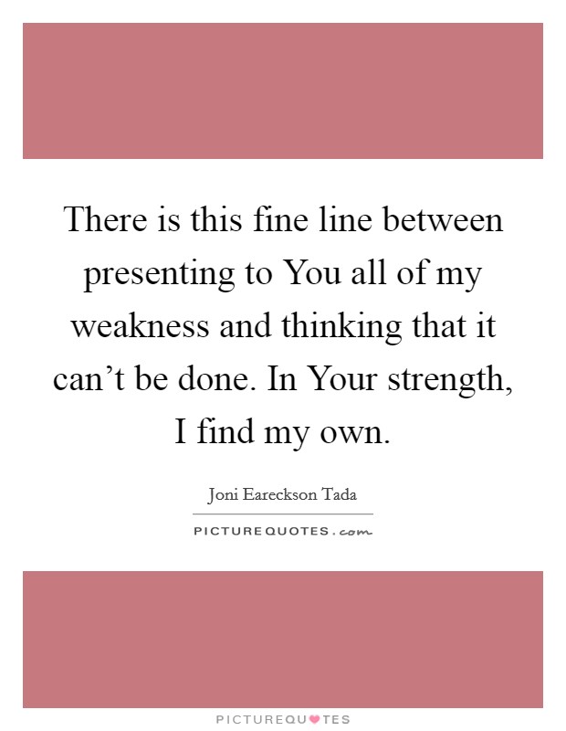 There is this fine line between presenting to You all of my weakness and thinking that it can't be done. In Your strength, I find my own Picture Quote #1