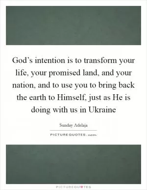 God’s intention is to transform your life, your promised land, and your nation, and to use you to bring back the earth to Himself, just as He is doing with us in Ukraine Picture Quote #1