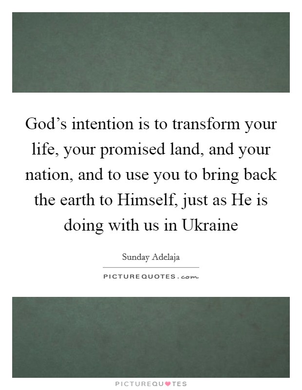 God's intention is to transform your life, your promised land, and your nation, and to use you to bring back the earth to Himself, just as He is doing with us in Ukraine Picture Quote #1