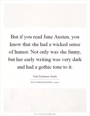 But if you read Jane Austen, you know that she had a wicked sense of humor. Not only was she funny, but her early writing was very dark and had a gothic tone to it Picture Quote #1