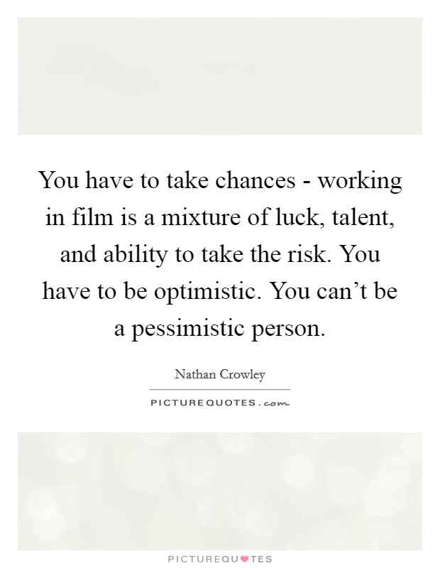 You have to take chances - working in film is a mixture of luck, talent, and ability to take the risk. You have to be optimistic. You can't be a pessimistic person Picture Quote #1