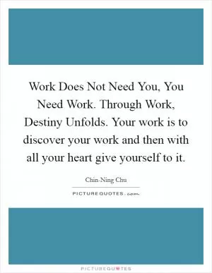 Work Does Not Need You, You Need Work. Through Work, Destiny Unfolds. Your work is to discover your work and then with all your heart give yourself to it Picture Quote #1