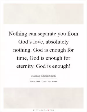 Nothing can separate you from God’s love, absolutely nothing. God is enough for time, God is enough for eternity. God is enough! Picture Quote #1