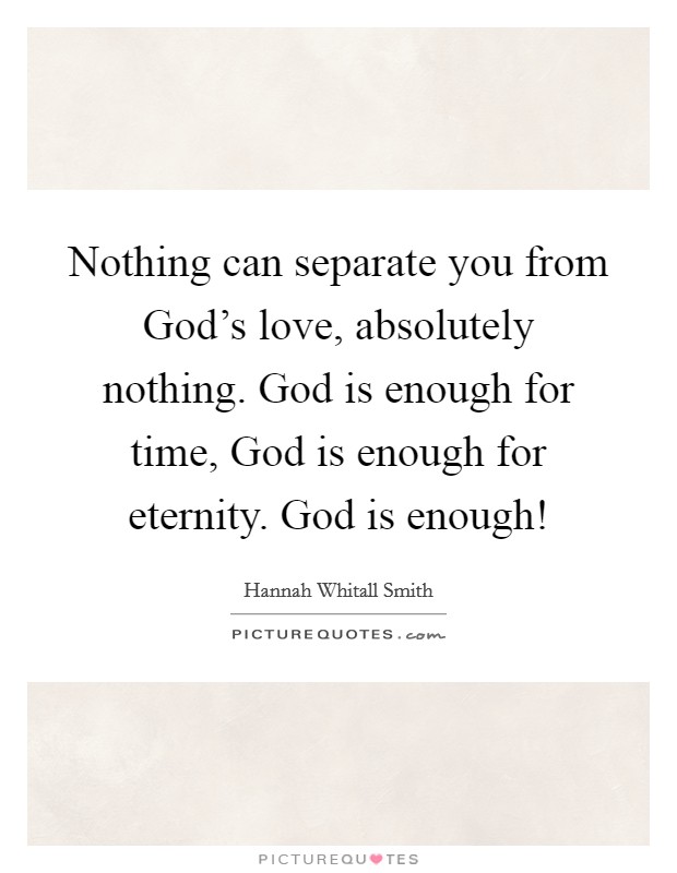 Nothing can separate you from God's love, absolutely nothing. God is enough for time, God is enough for eternity. God is enough! Picture Quote #1