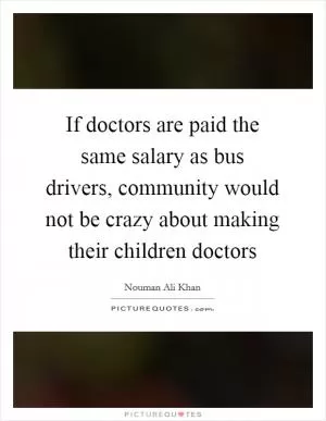 If doctors are paid the same salary as bus drivers, community would not be crazy about making their children doctors Picture Quote #1