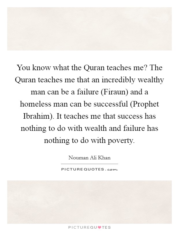 You know what the Quran teaches me? The Quran teaches me that an incredibly wealthy man can be a failure (Firaun) and a homeless man can be successful (Prophet Ibrahim). It teaches me that success has nothing to do with wealth and failure has nothing to do with poverty Picture Quote #1