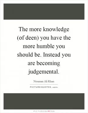 The more knowledge (of deen) you have the more humble you should be. Instead you are becoming judgemental Picture Quote #1