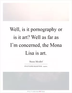 Well, is it pornography or is it art? Well as far as I’m concerned, the Mona Lisa is art Picture Quote #1