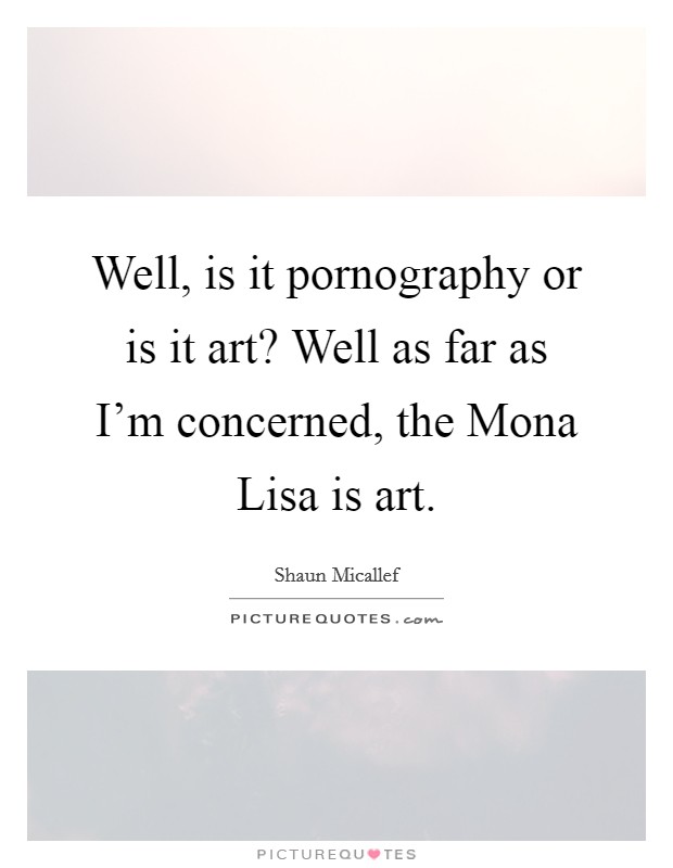 Well, is it pornography or is it art? Well as far as I'm concerned, the Mona Lisa is art Picture Quote #1