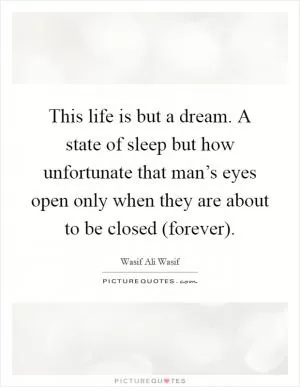 This life is but a dream. A state of sleep but how unfortunate that man’s eyes open only when they are about to be closed (forever) Picture Quote #1