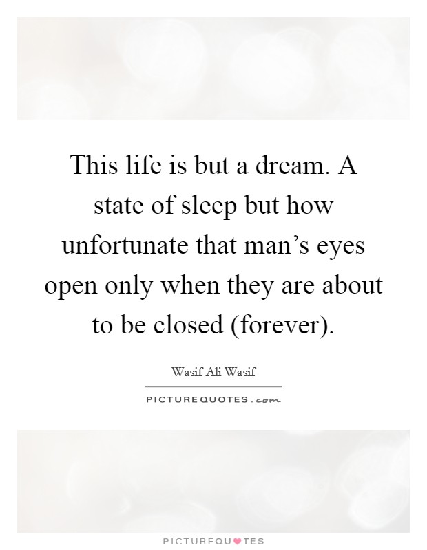 This life is but a dream. A state of sleep but how unfortunate that man's eyes open only when they are about to be closed (forever) Picture Quote #1