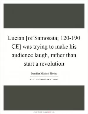 Lucian [of Samosata; 120-190 CE] was trying to make his audience laugh, rather than start a revolution Picture Quote #1