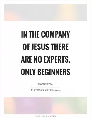 In the company of Jesus there are no experts, only beginners Picture Quote #1
