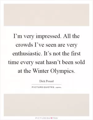 I’m very impressed. All the crowds I’ve seen are very enthusiastic. It’s not the first time every seat hasn’t been sold at the Winter Olympics Picture Quote #1