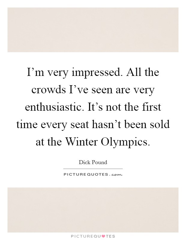 I'm very impressed. All the crowds I've seen are very enthusiastic. It's not the first time every seat hasn't been sold at the Winter Olympics Picture Quote #1
