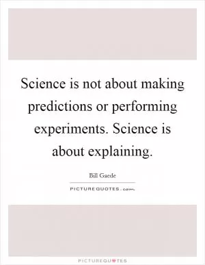 Science is not about making predictions or performing experiments. Science is about explaining Picture Quote #1