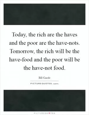 Today, the rich are the haves and the poor are the have-nots. Tomorrow, the rich will be the have-food and the poor will be the have-not food Picture Quote #1