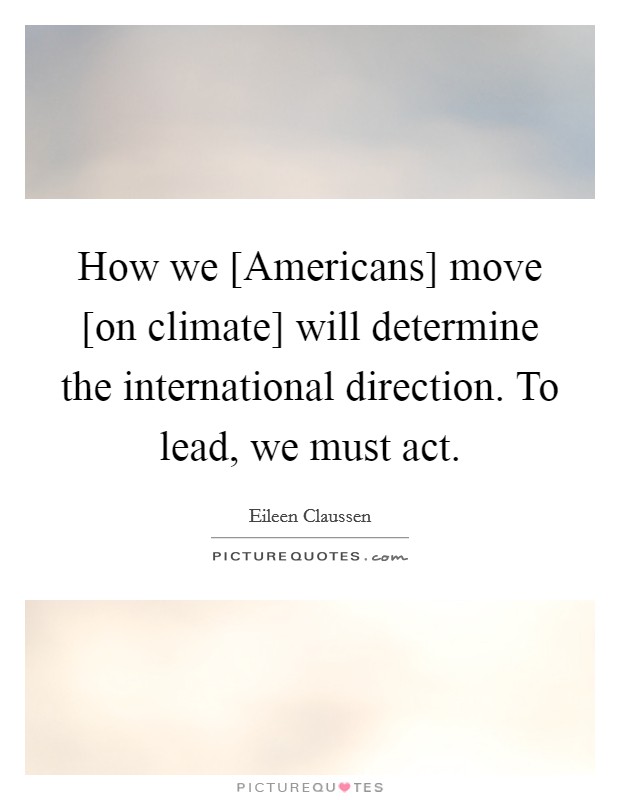 How we [Americans] move [on climate] will determine the international direction. To lead, we must act Picture Quote #1