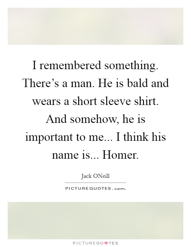 I remembered something. There's a man. He is bald and wears a short sleeve shirt. And somehow, he is important to me... I think his name is... Homer Picture Quote #1