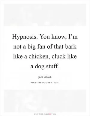 Hypnosis. You know, I’m not a big fan of that bark like a chicken, cluck like a dog stuff Picture Quote #1