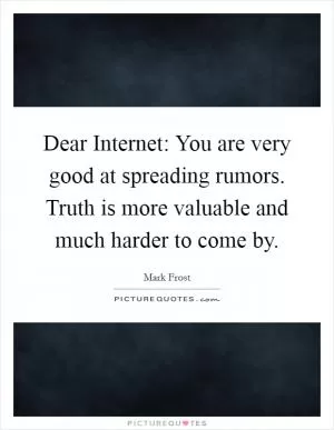 Dear Internet: You are very good at spreading rumors. Truth is more valuable and much harder to come by Picture Quote #1