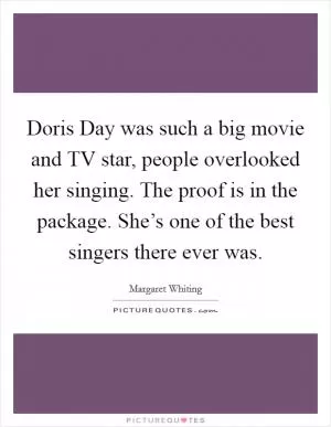 Doris Day was such a big movie and TV star, people overlooked her singing. The proof is in the package. She’s one of the best singers there ever was Picture Quote #1