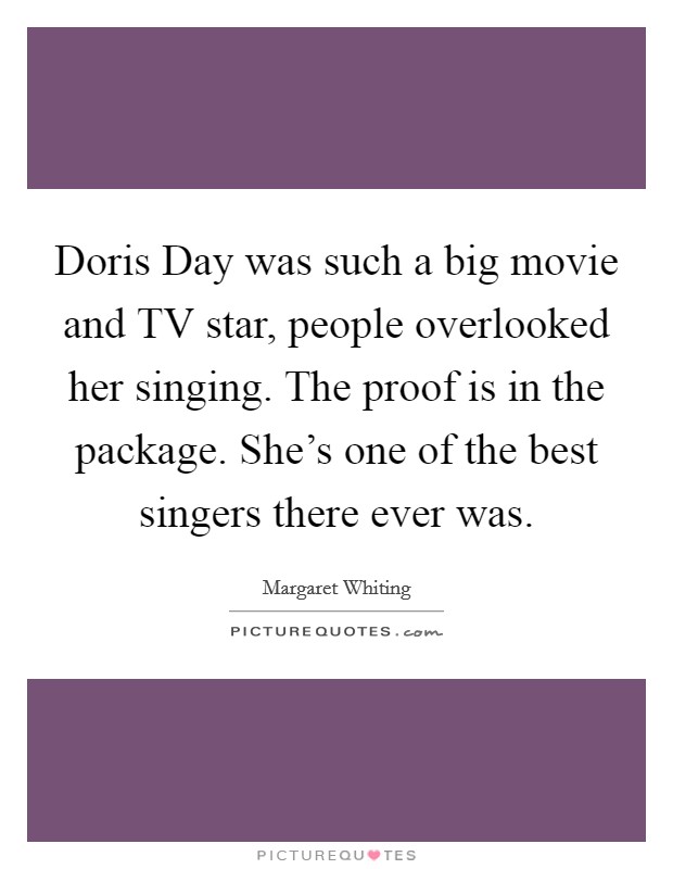 Doris Day was such a big movie and TV star, people overlooked her singing. The proof is in the package. She's one of the best singers there ever was Picture Quote #1