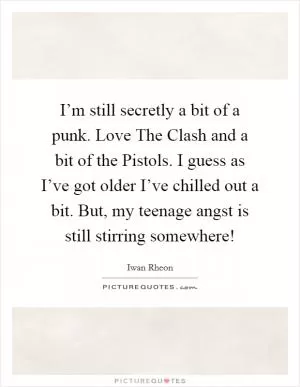 I’m still secretly a bit of a punk. Love The Clash and a bit of the Pistols. I guess as I’ve got older I’ve chilled out a bit. But, my teenage angst is still stirring somewhere! Picture Quote #1
