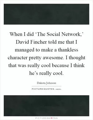 When I did ‘The Social Network,’ David Fincher told me that I managed to make a thankless character pretty awesome. I thought that was really cool because I think he’s really cool Picture Quote #1