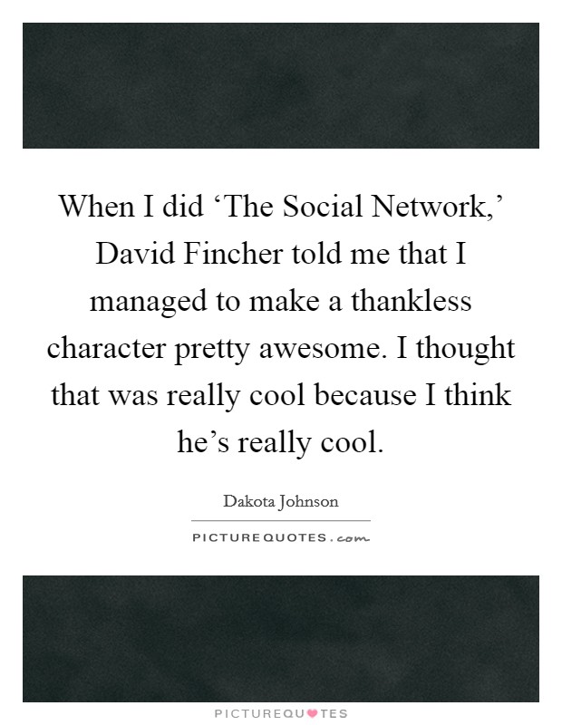 When I did ‘The Social Network,' David Fincher told me that I managed to make a thankless character pretty awesome. I thought that was really cool because I think he's really cool Picture Quote #1