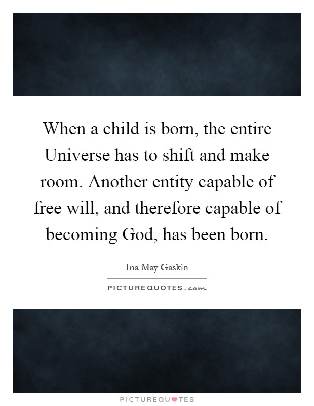 When a child is born, the entire Universe has to shift and make room. Another entity capable of free will, and therefore capable of becoming God, has been born Picture Quote #1