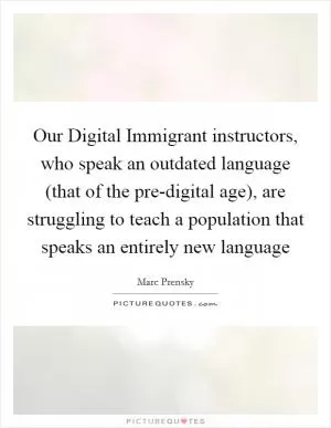 Our Digital Immigrant instructors, who speak an outdated language (that of the pre-digital age), are struggling to teach a population that speaks an entirely new language Picture Quote #1