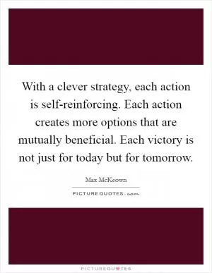 With a clever strategy, each action is self-reinforcing. Each action creates more options that are mutually beneficial. Each victory is not just for today but for tomorrow Picture Quote #1