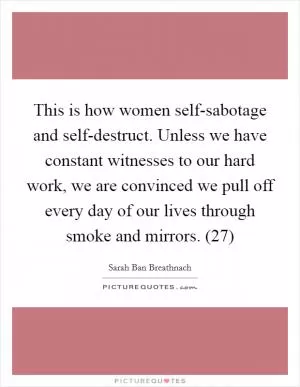 This is how women self-sabotage and self-destruct. Unless we have constant witnesses to our hard work, we are convinced we pull off every day of our lives through smoke and mirrors. (27) Picture Quote #1