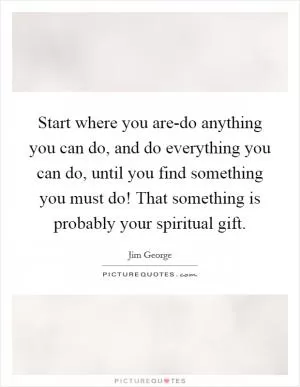 Start where you are-do anything you can do, and do everything you can do, until you find something you must do! That something is probably your spiritual gift Picture Quote #1