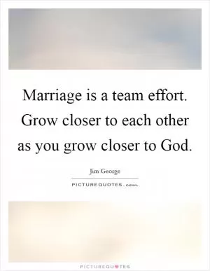 Marriage is a team effort. Grow closer to each other as you grow closer to God Picture Quote #1
