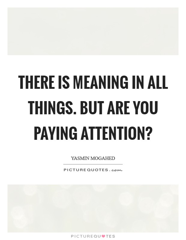 There is meaning in all things. But are you paying attention? Picture Quote #1