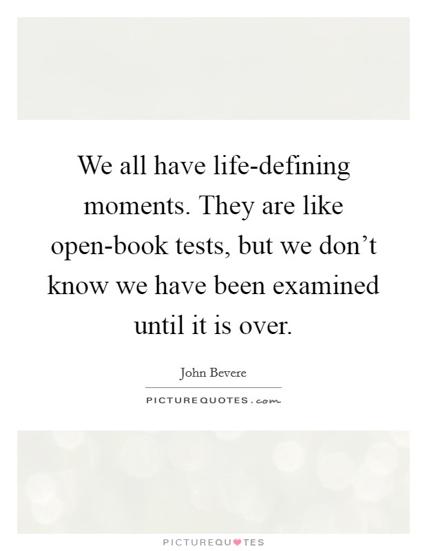 We all have life-defining moments. They are like open-book tests, but we don't know we have been examined until it is over Picture Quote #1