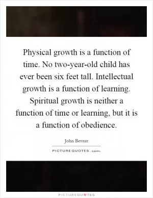 Physical growth is a function of time. No two-year-old child has ever been six feet tall. Intellectual growth is a function of learning. Spiritual growth is neither a function of time or learning, but it is a function of obedience Picture Quote #1
