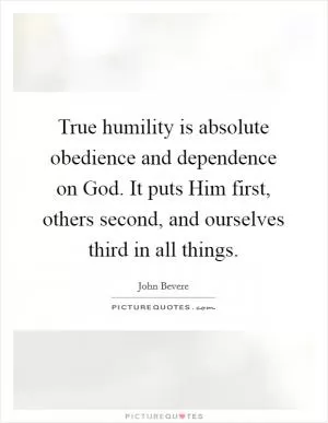 True humility is absolute obedience and dependence on God. It puts Him first, others second, and ourselves third in all things Picture Quote #1
