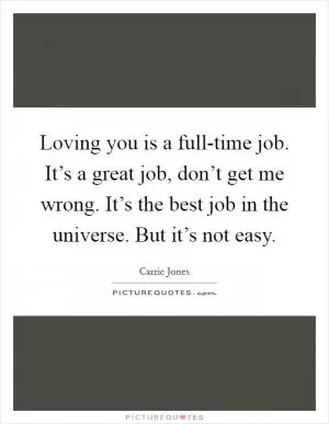 Loving you is a full-time job. It’s a great job, don’t get me wrong. It’s the best job in the universe. But it’s not easy Picture Quote #1