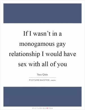 If I wasn’t in a monogamous gay relationship I would have sex with all of you Picture Quote #1